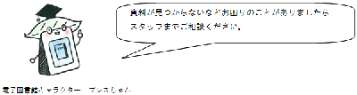 資料が見つからないなど、お困りのことがありましたら、スタッフまでご相談ください。